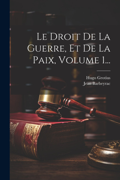 Le Droit De La Guerre, Et De La Paix, Volume 1... Le Droit De La Guerre, Et De La Paix, Volume 1...