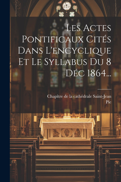 Les Actes Pontificaux Cités Dans L'encyclique Et Le Syllabus Du 8 Déc 1864... Les Actes Pontificaux Cités Dans L'encyclique Et Le Syllabus Du 8 Déc 1864...