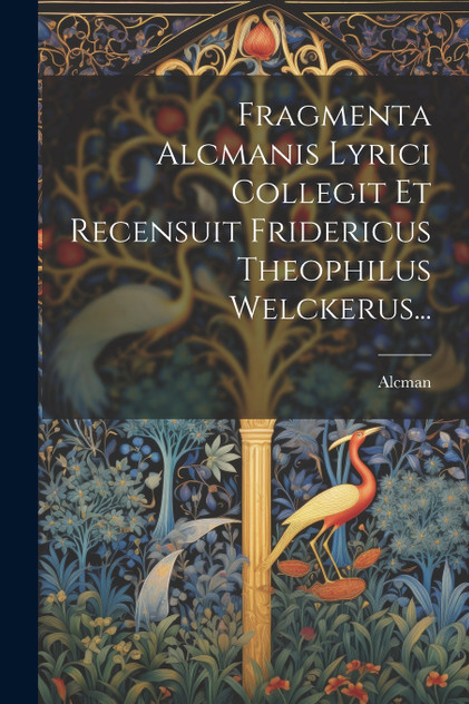 Fragmenta Alcmanis Lyrici Collegit Et Recensuit Fridericus Theophilus Welckerus... Fragmenta Alcmanis Lyrici Collegit Et Recensuit Fridericus Theophilus Welckerus...