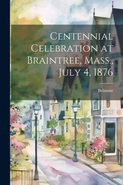 Centennial Celebration at Braintree, Mass., July 4, 1876 Centennial Celebration at Braintree, Mass., July 4, 1876