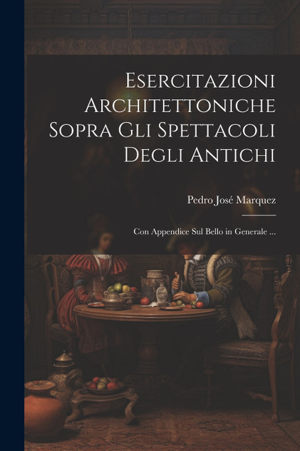 Esercitazioni Architettoniche Sopra Gli Spettacoli Degli Antichi Esercitazioni Architettoniche Sopra Gli Spettacoli Degli Antichi