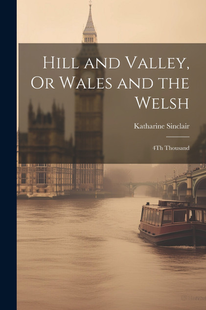 Hill and Valley, Or Wales and the Welsh Hill and Valley, Or Wales and the Welsh