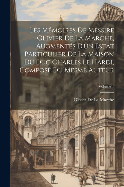 Les Mémoires De Messire Olivier De La Marche, Augmentés D'un Estat Particulier De La Maison Du Duc Charles Le Hardi, Composé Du Mesme Auteur; Volume 1