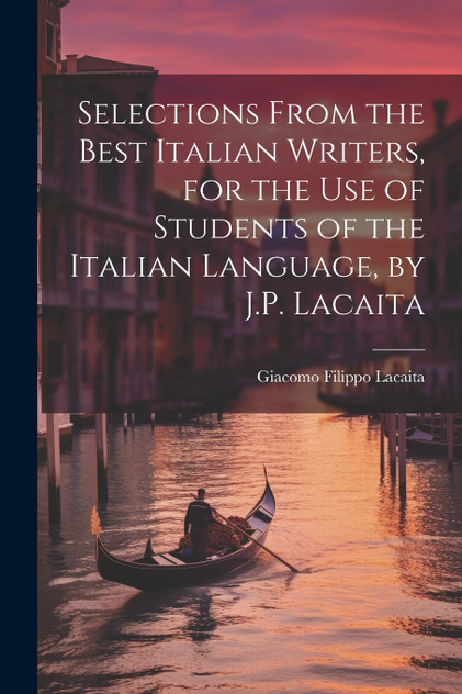 Selections from the Best Italian Writers, for the Use of Students of the Italian Language, by J.P. Lacaita Selections from the Best Italian Writers, for the Use of Students of the Italian Language, by J.P. Lacaita