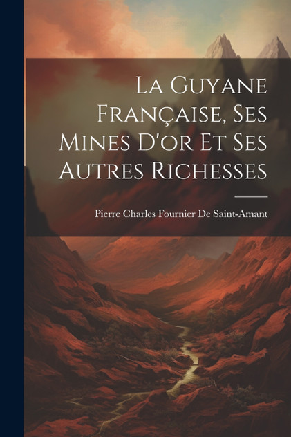 La Guyane Française, Ses Mines D'or Et Ses Autres Richesses La Guyane Française, Ses Mines D'or Et Ses Autres Richesses