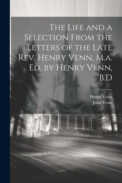 The Life and a Selection From the Letters of the Late Rev. Henry Venn, M.a. Ed. by Henry Venn, B.D The Life and a Selection From the Letters of the Late Rev. Henry Venn, M.a. Ed. by Henry Venn, B.D