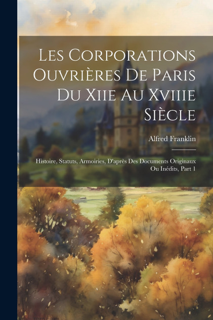 Les Corporations Ouvrières De Paris Du Xiie Au Xviiie Siècle Les Corporations Ouvrières De Paris Du Xiie Au Xviiie Siècle