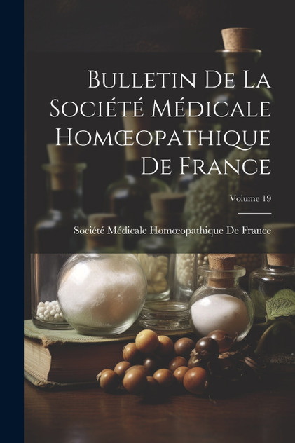 Bulletin De La Société Médicale Homœopathique De France; Volume 19 Bulletin De La Société Médicale Homœopathique De France; Volume 19