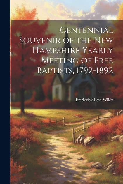 Centennial Souvenir of the New Hampshire Yearly Meeting of Free Baptists, 1792-1892 Centennial Souvenir of the New Hampshire Yearly Meeting of Free Baptists, 1792-1892