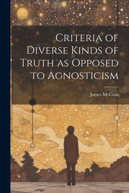 Criteria of Diverse Kinds of Truth as Opposed to Agnosticism Criteria of Diverse Kinds of Truth as Opposed to Agnosticism