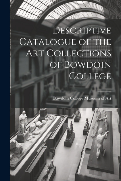 Descriptive Catalogue of the Art Collections of Bowdoin College Descriptive Catalogue of the Art Collections of Bowdoin College