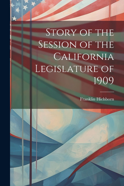 Story of the Session of the California Legislature of 1909 Story of the Session of the California Legislature of 1909