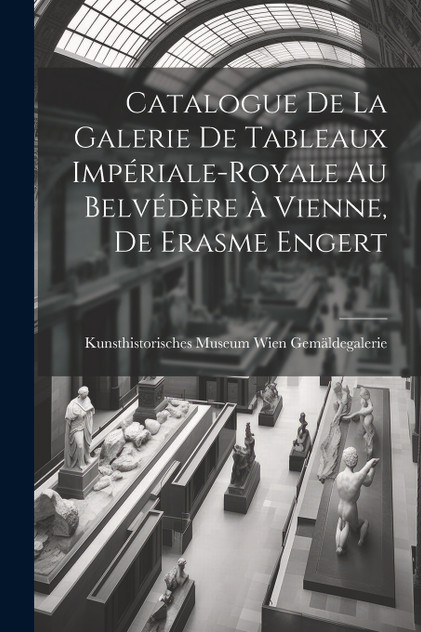 Catalogue de la Galerie de Tableaux Impériale-Royale au Belvédère à Vienne, de Erasme Engert