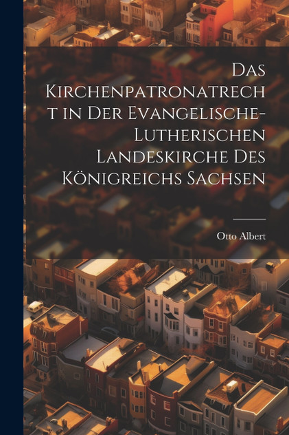 Das Kirchenpatronatrecht in der Evangelische-Lutherischen Landeskirche des Königreichs Sachsen Das Kirchenpatronatrecht in der Evangelische-Lutherischen Landeskirche des Königreichs Sachsen