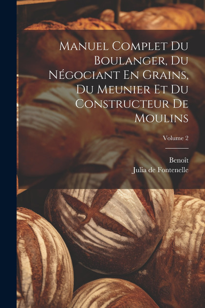 Manuel Complet Du Boulanger, Du Négociant En Grains, Du Meunier Et Du Constructeur De Moulins; Volume 2 Manuel Complet Du Boulanger, Du Négociant En Grains, Du Meunier Et Du Constructeur De Moulins; Volume 2