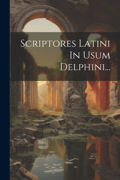 Scriptores Latini In Usum Delphini...