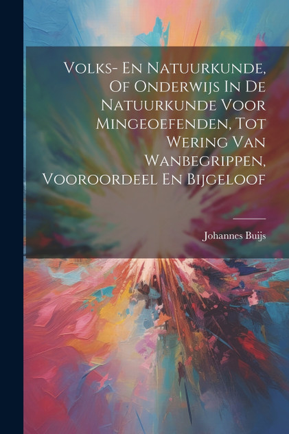Volks- En Natuurkunde, Of Onderwijs In De Natuurkunde Voor Mingeoefenden, Tot Wering Van Wanbegrippen, Vooroordeel En Bijgeloof Volks- En Natuurkunde, Of Onderwijs In De Natuurkunde Voor Mingeoefenden, Tot Wering Van Wanbegrippen, Vooroordeel En Bijgeloof