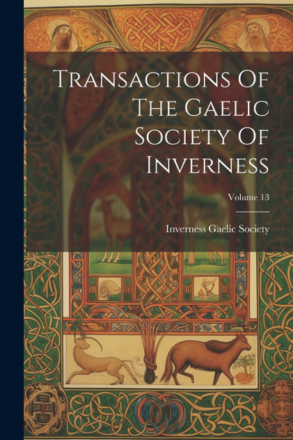 Transactions Of The Gaelic Society Of Inverness; Volume 13 Transactions Of The Gaelic Society Of Inverness; Volume 13