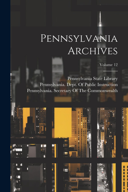 Pennsylvania Archives; Volume 12 Pennsylvania Archives; Volume 12