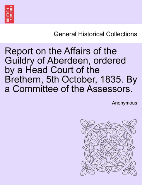 Report on the Affairs of the Guildry of Aberdeen, ordered by a Head Court of the Brethern, 5th October, 1835. By a Committee of the Assessors.