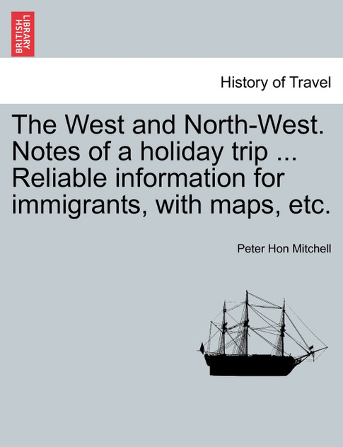 The West and North-West. Notes of a holiday trip ... Reliable information for immigrants, with maps, etc.