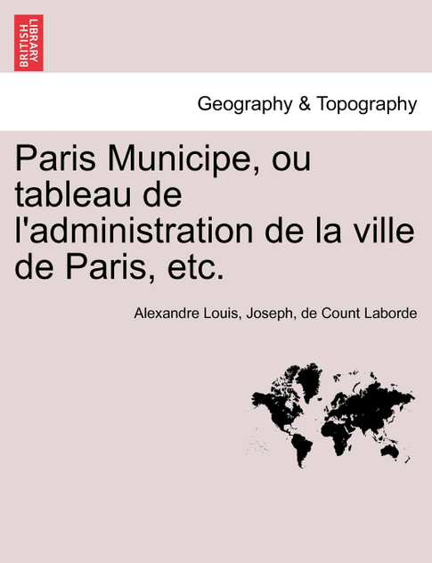 Paris Municipe, ou tableau de l'administration de la ville de Paris, etc. Paris Municipe, ou tableau de l'administration de la ville de Paris, etc.
