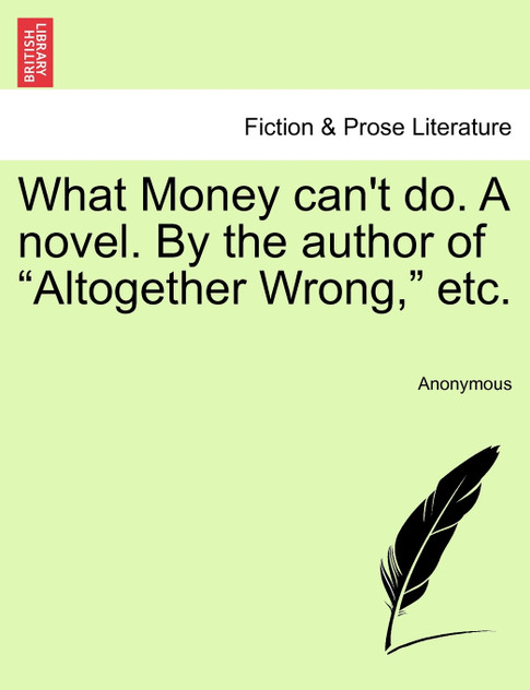 What Money can't do. A novel. By the author of "Altogether Wrong," etc. What Money can't do. A novel. By the author of "Altogether Wrong," etc.
