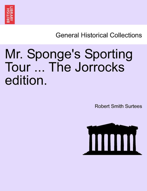 Mr. Sponge's Sporting Tour ... The Jorrocks edition. Mr. Sponge's Sporting Tour ... The Jorrocks edition.