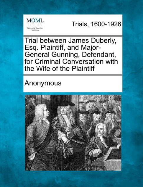Trial Between James Duberly, Esq. Plaintiff, and Major-General Gunning, Defendant, for Criminal Conversation with the Wife of the Plaintiff Trial Between James Duberly, Esq. Plaintiff, and Major-General Gunning, Defendant, for Criminal Conversation with the Wife of the Plaintiff