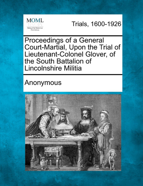 Proceedings of a General Court-Martial, Upon the Trial of Lieutenant-Colonel Glover, of the South Battalion of Lincolnshire Militia Proceedings of a General Court-Martial, Upon the Trial of Lieutenant-Colonel Glover, of the South Battalion of Lincolnshire Militia