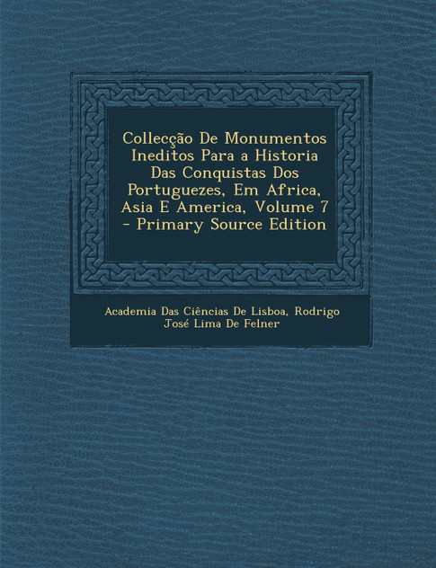 Colleccao de Monumentos Ineditos Para a Historia Das Conquistas DOS Portuguezes, Em Africa, Asia E America, Volume 7 - Primary Source Edition Colleccao de Monumentos Ineditos Para a Historia Das Conquistas DOS Portuguezes, Em Africa, Asia E America, Volume 7 - Primary Source Edition