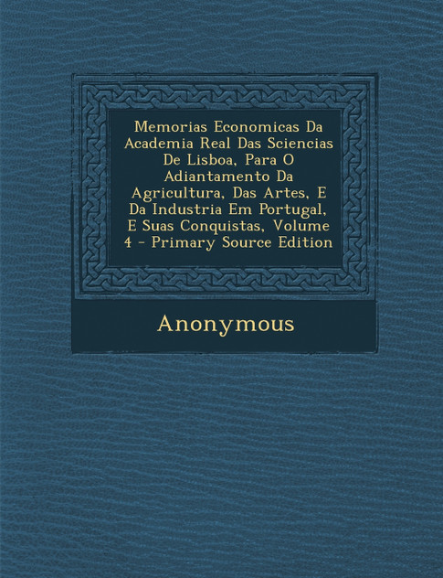 Memorias Economicas Da Academia Real Das Sciencias de Lisboa, Para O Adiantamento Da Agricultura, Das Artes, E Da Industria Em Portugal, E Suas Conqui