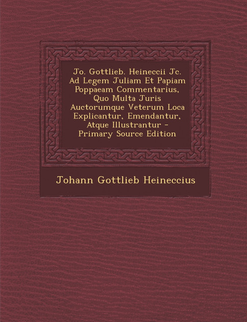 Jo. Gottlieb. Heineccii Jc. Ad Legem Juliam Et Papiam Poppaeam Commentarius, Quo Multa Juris Auctorumque Veterum Loca Explicantur, Emendantur, Atque Illustrantur Jo. Gottlieb. Heineccii Jc. Ad Legem Juliam Et Papiam Poppaeam Commentarius, Quo Multa Juris Auctorumque Veterum Loca Explicantur, Emendantur, Atque Illustrantur