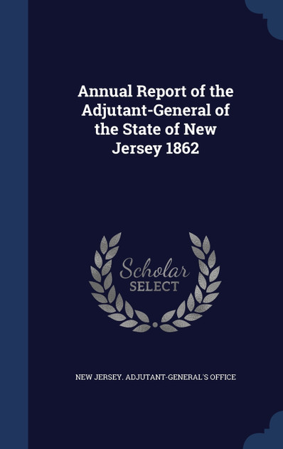 Annual Report of the Adjutant-General of the State of New Jersey 1862 Annual Report of the Adjutant-General of the State of New Jersey 1862