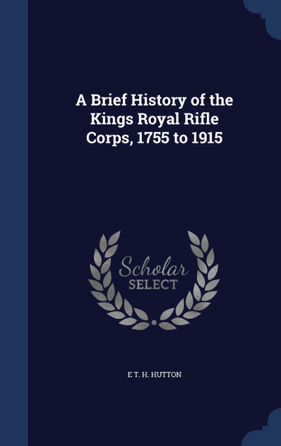 A Brief History of the Kings Royal Rifle Corps, 1755 to 1915 A Brief History of the Kings Royal Rifle Corps, 1755 to 1915