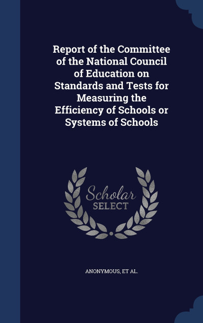 Report of the Committee of the National Council of Education on Standards and Tests for Measuring the Efficiency of Schools or Systems of Schools Report of the Committee of the National Council of Education on Standards and Tests for Measuring the Efficiency of Schools or Systems of Schools