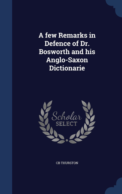 A few Remarks in Defence of Dr. Bosworth and his Anglo-Saxon Dictionarie A few Remarks in Defence of Dr. Bosworth and his Anglo-Saxon Dictionarie