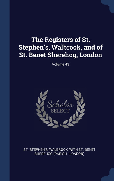 The Registers of St. Stephen's, Walbrook, and of St. Benet Sherehog, London; Volume 49 The Registers of St. Stephen's, Walbrook, and of St. Benet Sherehog, London; Volume 49