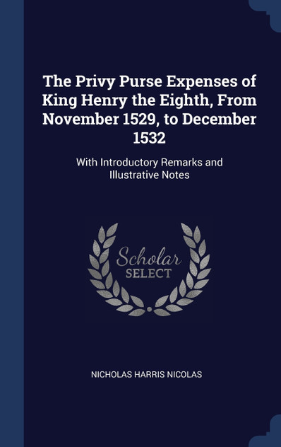The Privy Purse Expenses of King Henry the Eighth, From November 1529, to December 1532 The Privy Purse Expenses of King Henry the Eighth, From November 1529, to December 1532