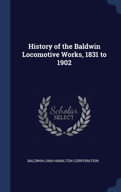 History of the Baldwin Locomotive Works, 1831 to 1902 History of the Baldwin Locomotive Works, 1831 to 1902