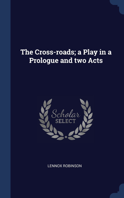 The Cross-roads; a Play in a Prologue and two Acts The Cross-roads; a Play in a Prologue and two Acts
