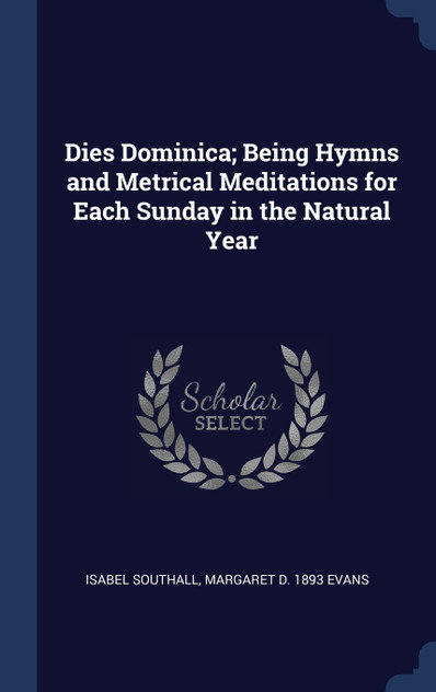 Dies Dominica; Being Hymns and Metrical Meditations for Each Sunday in the Natural Year Dies Dominica; Being Hymns and Metrical Meditations for Each Sunday in the Natural Year