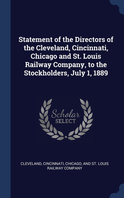 Statement of the Directors of the Cleveland, Cincinnati, Chicago and St. Louis Railway Company, to the Stockholders, July 1, 1889 Statement of the Directors of the Cleveland, Cincinnati, Chicago and St. Louis Railway Company, to the Stockholders, July 1, 1889