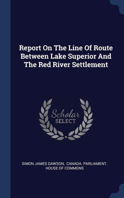 Report On The Line Of Route Between Lake Superior And The Red River Settlement Report On The Line Of Route Between Lake Superior And The Red River Settlement