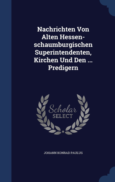 Nachrichten Von Alten Hessen-schaumburgischen Superintendenten, Kirchen Und Den ... Predigern Nachrichten Von Alten Hessen-schaumburgischen Superintendenten, Kirchen Und Den ... Predigern