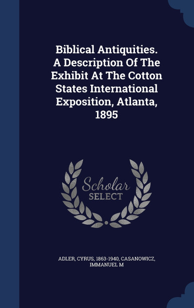 Biblical Antiquities. A Description Of The Exhibit At The Cotton States International Exposition, Atlanta, 1895 Biblical Antiquities. A Description Of The Exhibit At The Cotton States International Exposition, Atlanta, 1895