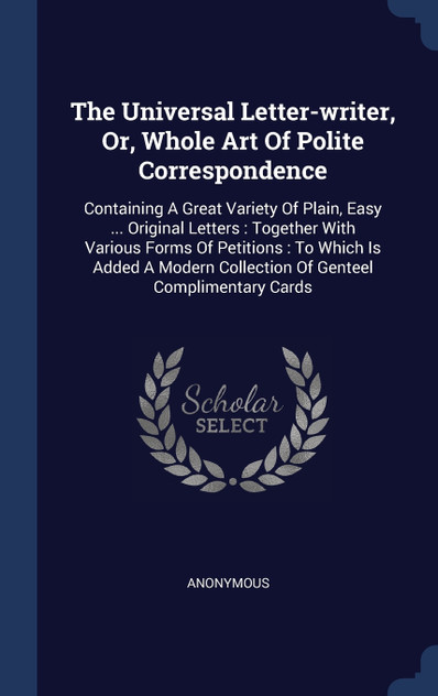 The Universal Letter-writer, Or, Whole Art Of Polite Correspondence The Universal Letter-writer, Or, Whole Art Of Polite Correspondence