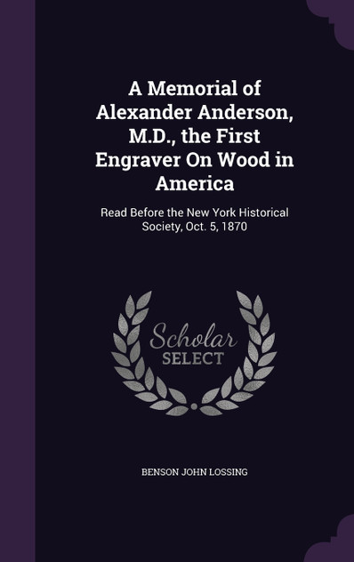 A Memorial of Alexander Anderson, M.D., the First Engraver On Wood in America A Memorial of Alexander Anderson, M.D., the First Engraver On Wood in America