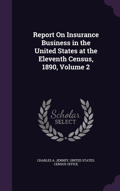 Report On Insurance Business in the United States at the Eleventh Census, 1890, Volume 2 Report On Insurance Business in the United States at the Eleventh Census, 1890, Volume 2