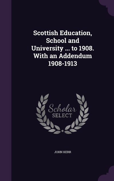 Scottish Education, School and University ... to 1908. With an Addendum 1908-1913 Scottish Education, School and University ... to 1908. With an Addendum 1908-1913